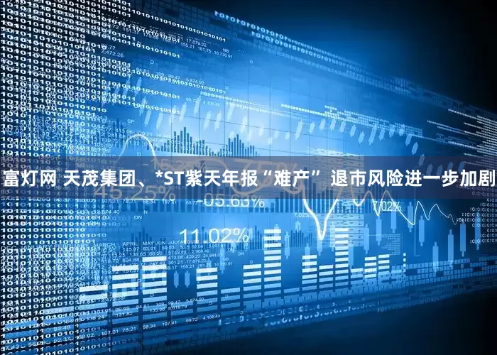 富灯网 天茂集团、*ST紫天年报“难产” 退市风险进一步加剧