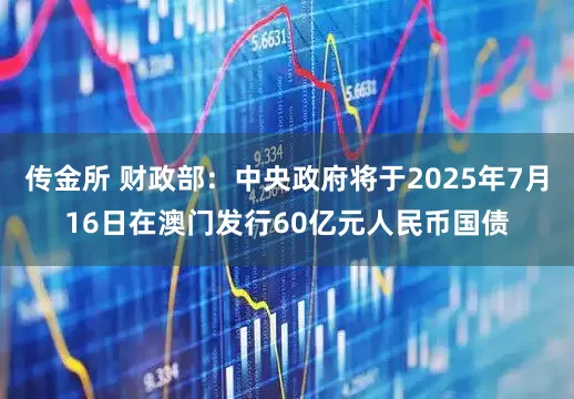 传金所 财政部：中央政府将于2025年7月16日在澳门发行60亿元人民币国债
