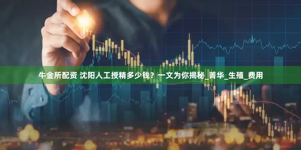 牛金所配资 沈阳人工授精多少钱？一文为你揭秘_菁华_生殖_费用