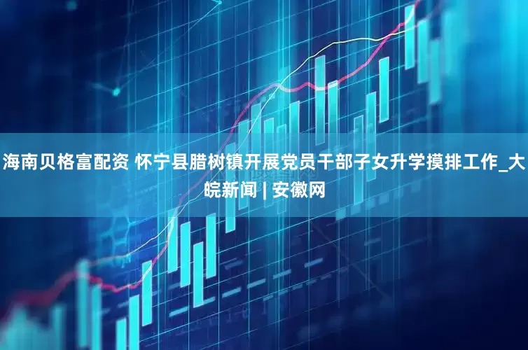 海南贝格富配资 怀宁县腊树镇开展党员干部子女升学摸排工作_大皖新闻 | 安徽网