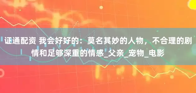 证通配资 我会好好的：莫名其妙的人物，不合理的剧情和足够深重的情感_父亲_宠物_电影