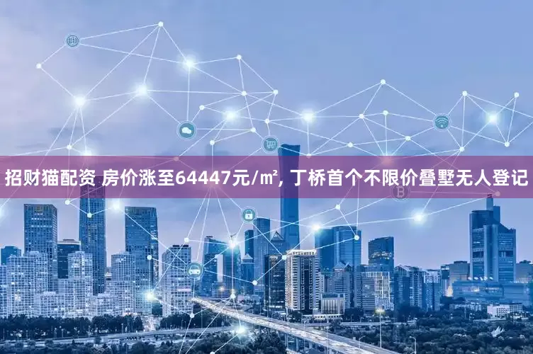 招财猫配资 房价涨至64447元/㎡, 丁桥首个不限价叠墅无人登记
