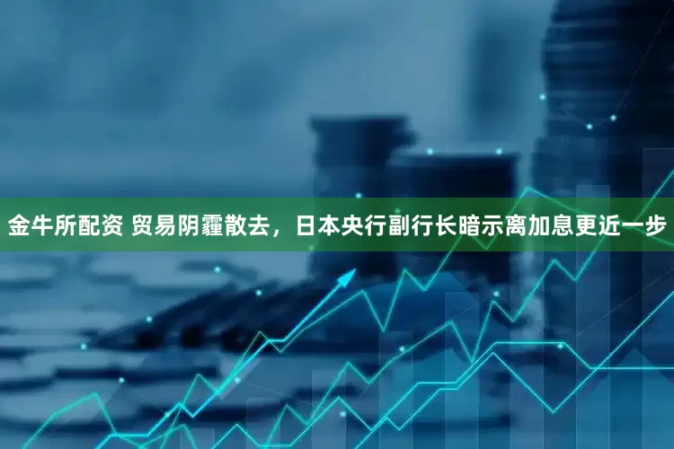 金牛所配资 贸易阴霾散去，日本央行副行长暗示离加息更近一步