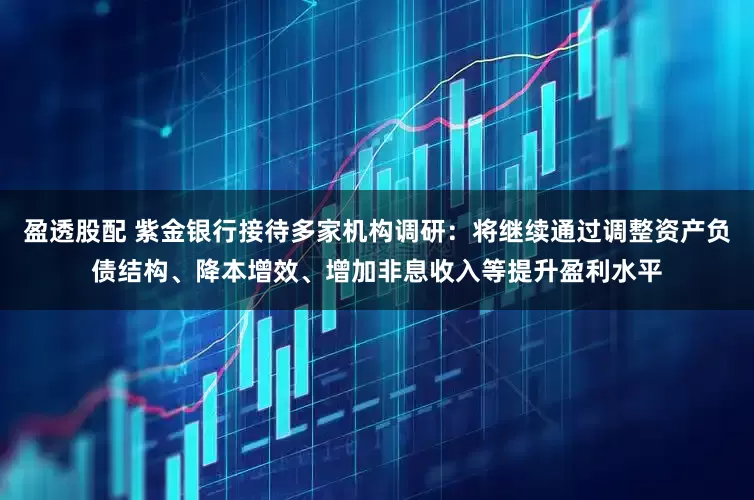 盈透股配 紫金银行接待多家机构调研：将继续通过调整资产负债结构、降本增效、增加非息收入等提升盈利水平