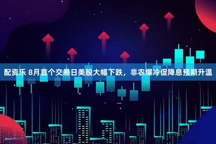 配资乐 8月首个交易日美股大幅下跌，非农爆冷促降息预期升温