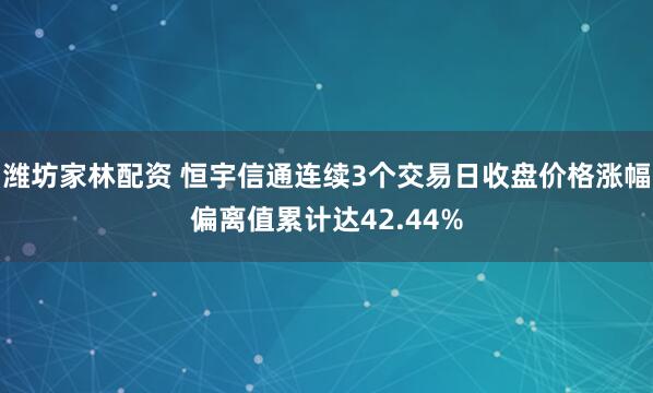 潍坊家林配资 恒宇信通连续3个交易日收盘价格涨幅偏离值累计达42.44%