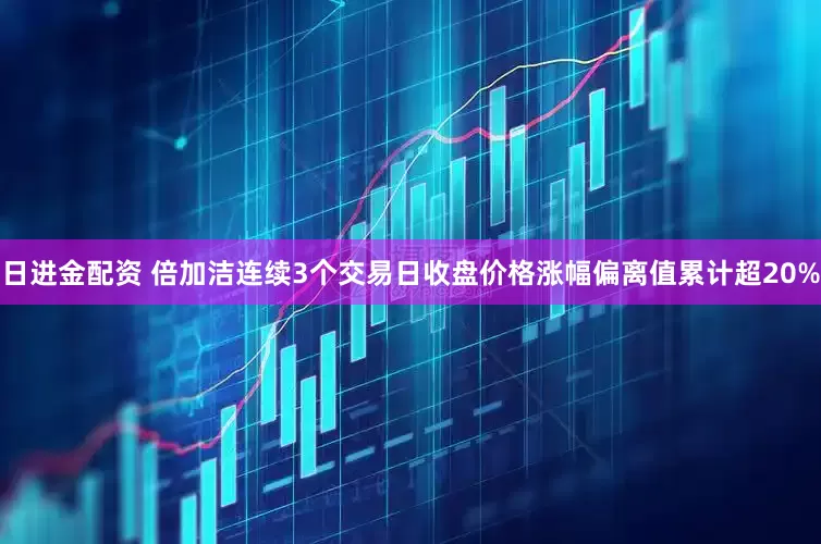 日进金配资 倍加洁连续3个交易日收盘价格涨幅偏离值累计超20%