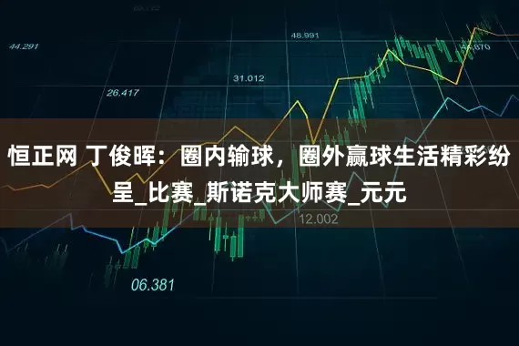 恒正网 丁俊晖：圈内输球，圈外赢球生活精彩纷呈_比赛_斯诺克大师赛_元元