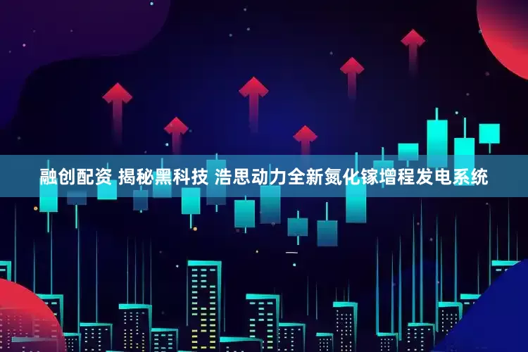 融创配资 揭秘黑科技 浩思动力全新氮化镓增程发电系统