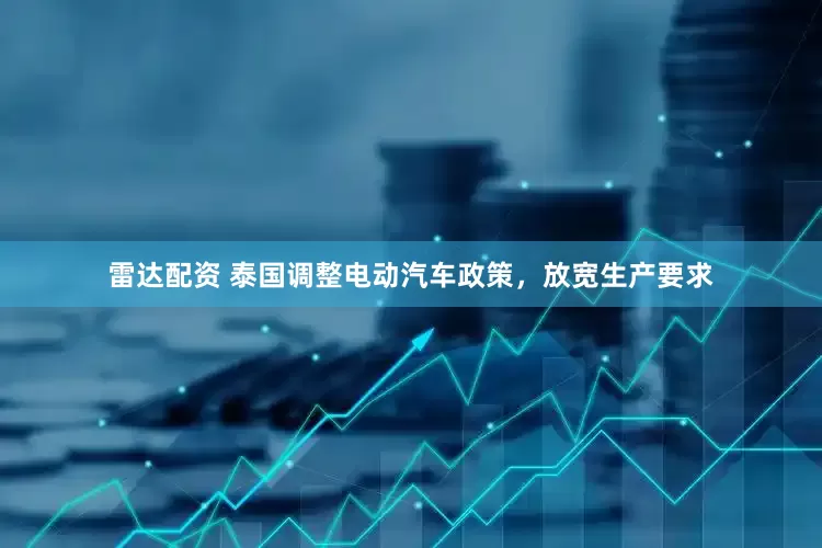 雷达配资 泰国调整电动汽车政策，放宽生产要求