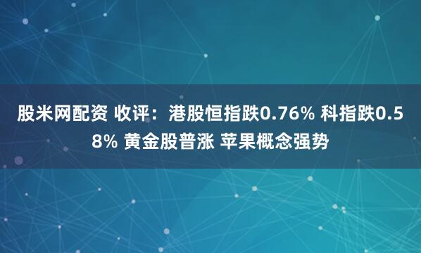股米网配资 收评：港股恒指跌0.76% 科指跌0.58% 黄金股普涨 苹果概念强势