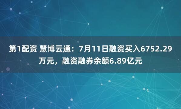 第1配资 慧博云通：7月11日融资买入6752.29万元，融资融券余额6.89亿元