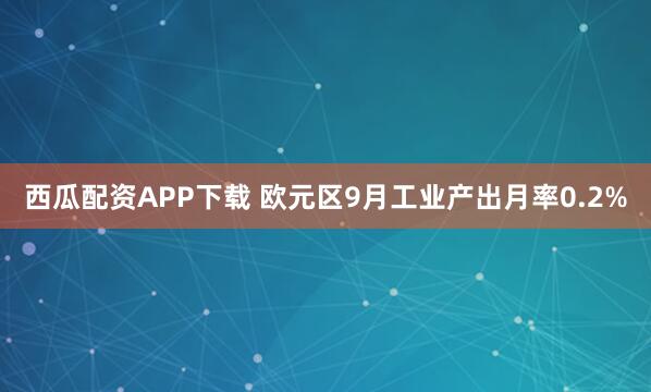 西瓜配资APP下载 欧元区9月工业产出月率0.2%