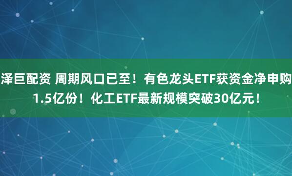 泽巨配资 周期风口已至！有色龙头ETF获资金净申购1.5亿份！化工ETF最新规模突破30亿元！
