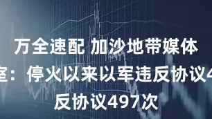 万全速配 加沙地带媒体办公室：停火以来以军违反协议497次
