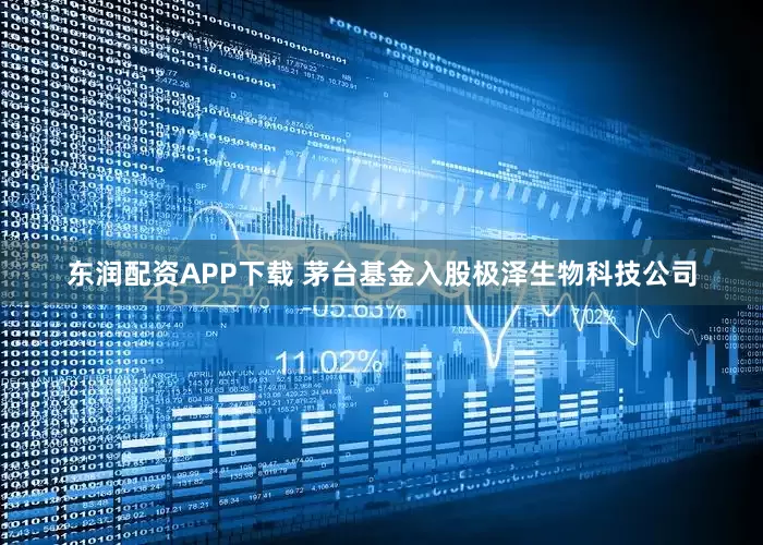 东润配资APP下载 茅台基金入股极泽生物科技公司