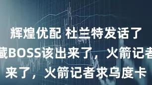 辉煌优配 杜兰特发话了！火箭隐藏BOSS该出来了，火箭记者求乌度卡
