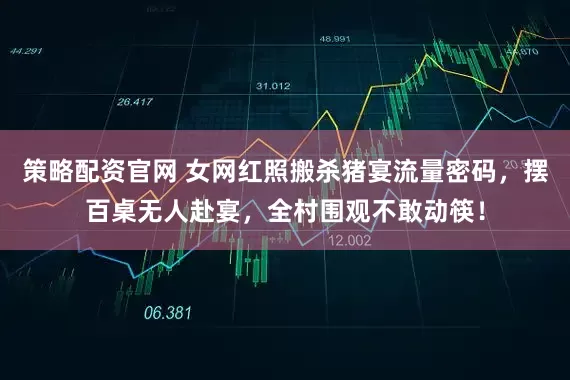 策略配资官网 女网红照搬杀猪宴流量密码，摆百桌无人赴宴，全村围观不敢动筷！