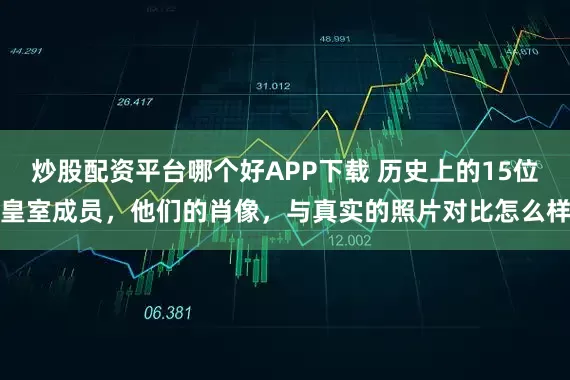 炒股配资平台哪个好APP下载 历史上的15位皇室成员，他们的肖像，与真实的照片对比怎么样