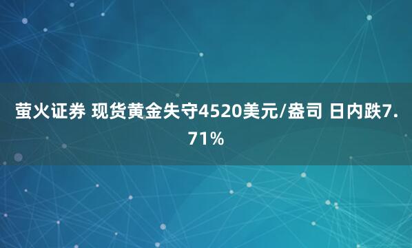 萤火证券 现货黄金失守4520美元/盎司 日内跌7.71%