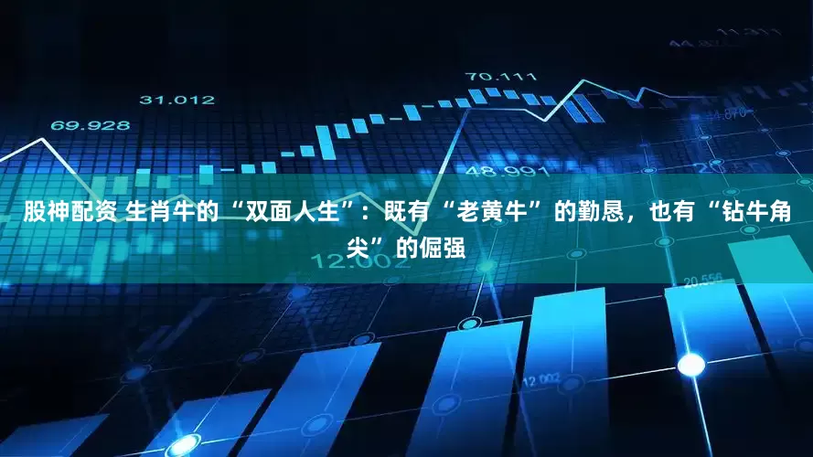 股神配资 生肖牛的 “双面人生”：既有 “老黄牛” 的勤恳，也有 “钻牛角尖” 的倔强